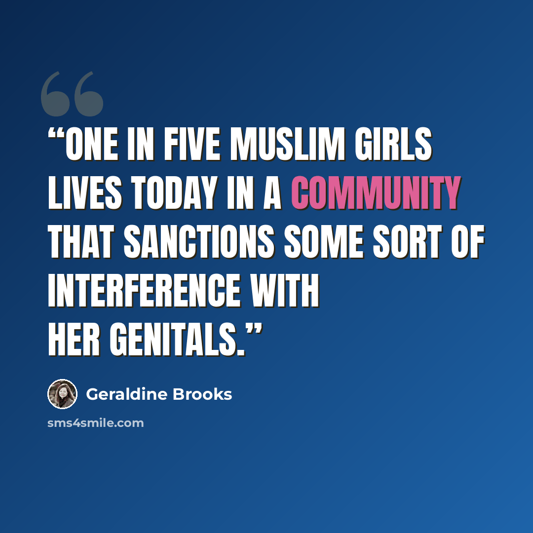 “one in five Muslim girls lives today in a community that sanctions some sort of interference with her genitals.” quote by Geraldine Brooks