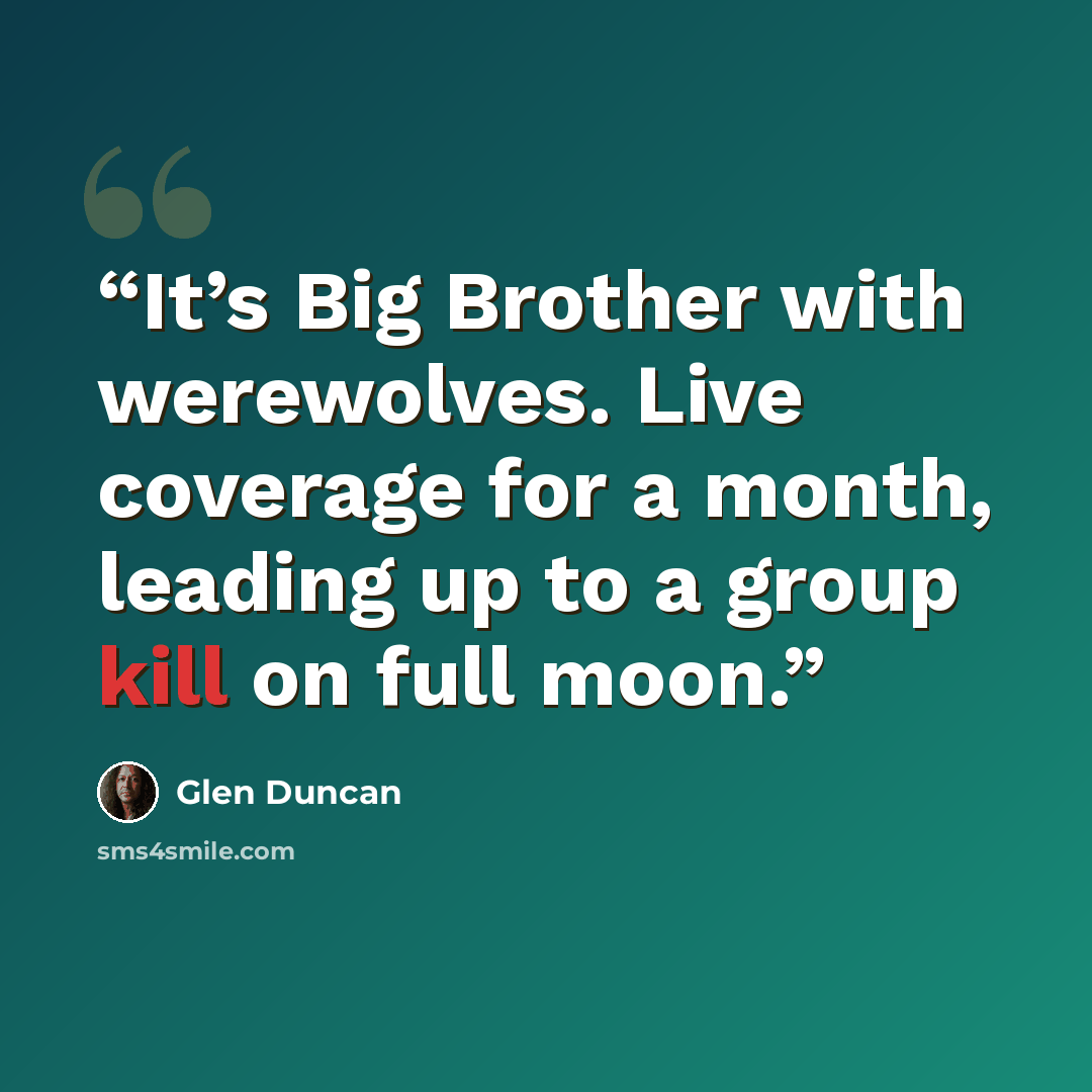 “It’s Big Brother with werewolves. Live coverage for a month, leading up to a group kill on full moon.” quote by Glen Duncan