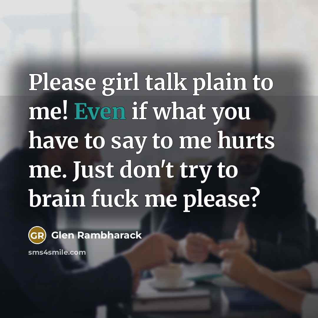 “Please girl talk plain to me! Even if what you have to say to me hurts me. Just don't try to brain fuck me please?” quote by Glen Rambharack