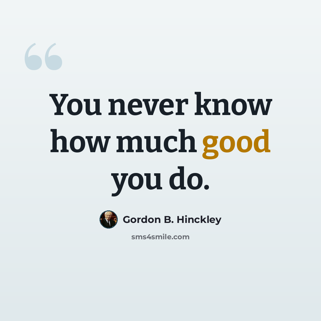 “You never know how much good you do.” quote by Gordon B. Hinckley