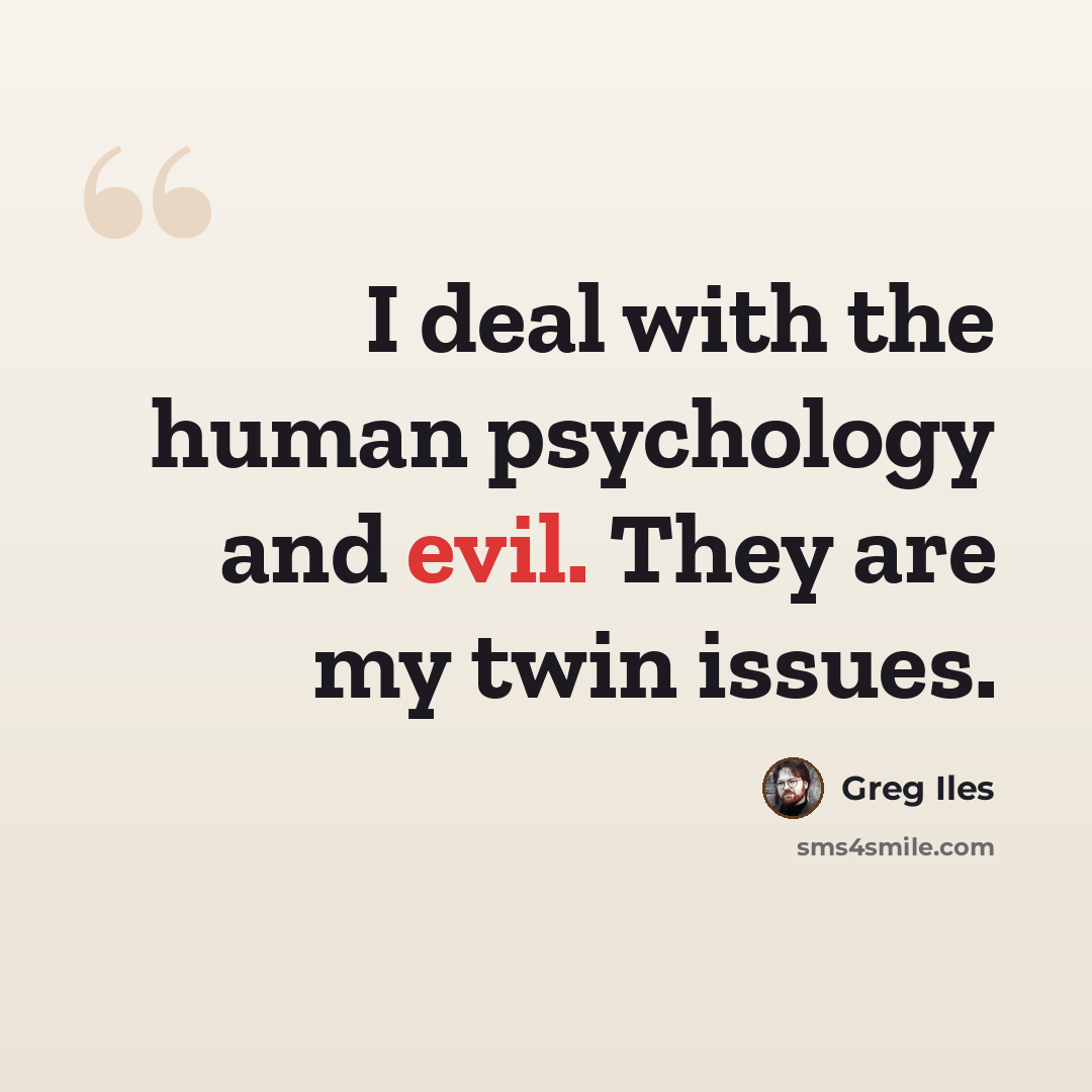 “I deal with the human psychology and evil. They are my twin issues.” quote by Greg Iles