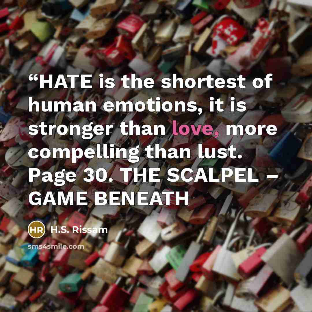 ““HATE is the shortest of human emotions, it is stronger than love, more compelling than lust. Page 30. THE SCALPEL – GAME BENEATH” quote by H.S. Rissam