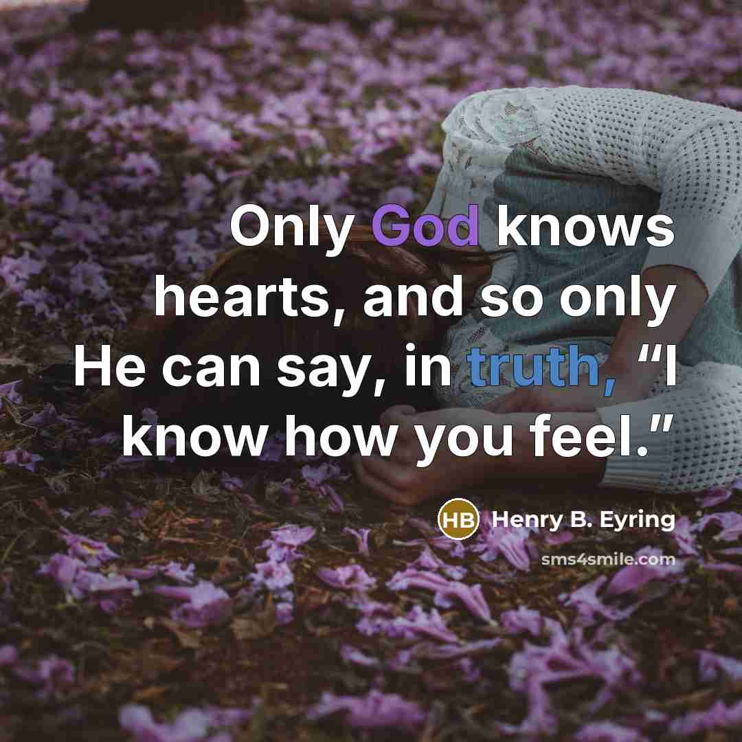 “Only God knows hearts, and so only He can say, in truth, “I know how you feel.”” quote by Henry B. Eyring
