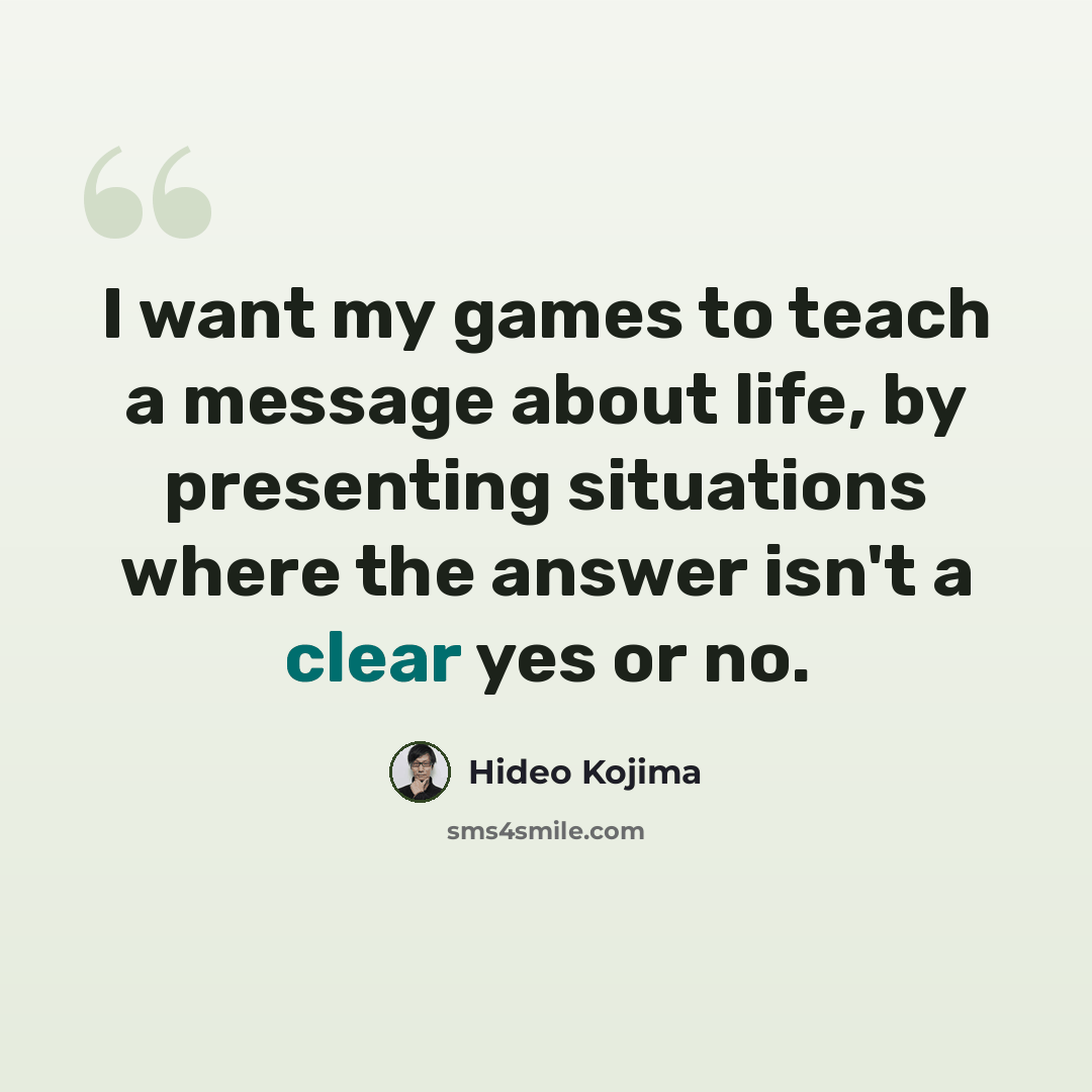 “I want my games to teach a message about life, by presenting situations where the answer isn't a clear yes or no.” quote by Hideo Kojima