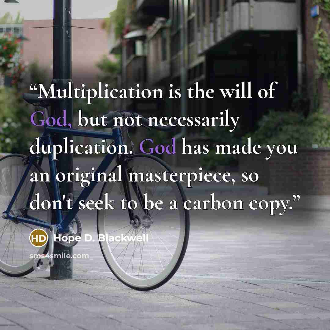 “Multiplication is the will of God, but not necessarily duplication. God has made you an original masterpiece, so don't seek to be a carbon copy.” quote by Hope D. Blackwell
