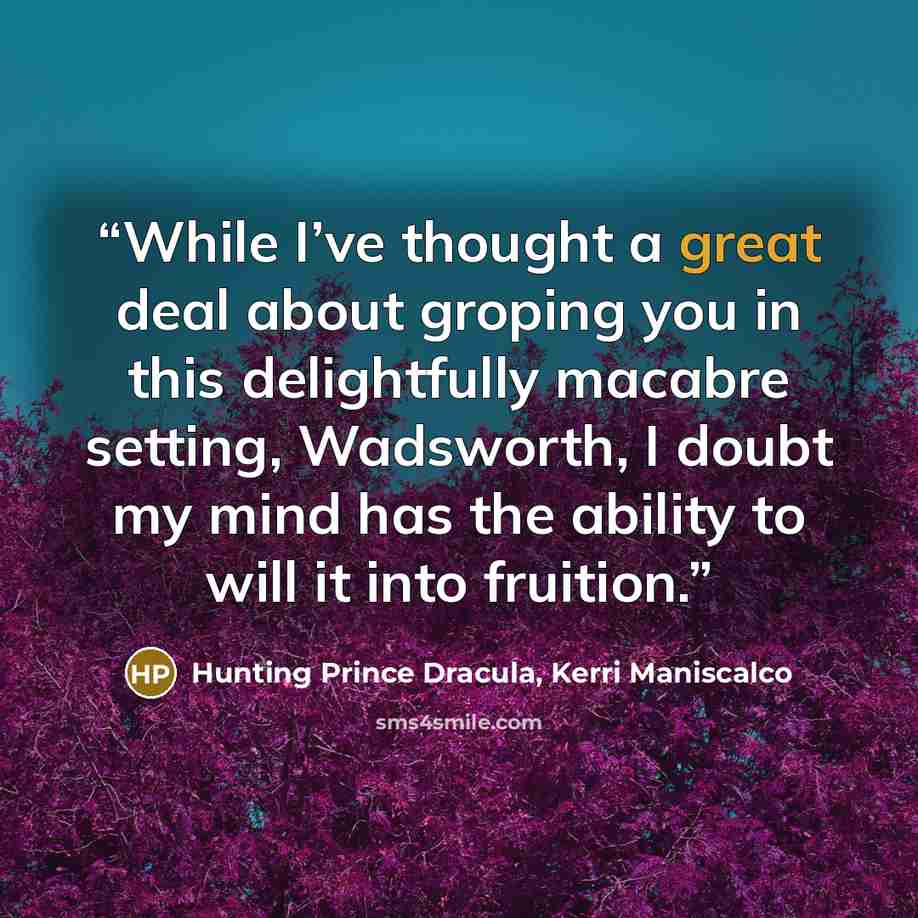 “While I’ve thought a great deal about groping you in this delightfully macabre setting, Wadsworth, I doubt my mind has the ability to will it into fruition.” quote by Hunting Prince Dracula, Kerri Maniscalco