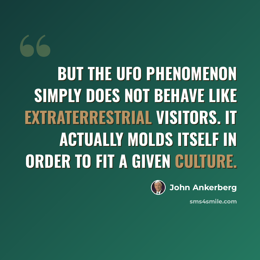 “But the UFO phenomenon simply does not behave like extraterrestrial visitors. It actually molds itself in order to fit a given culture.” quote by John Ankerberg