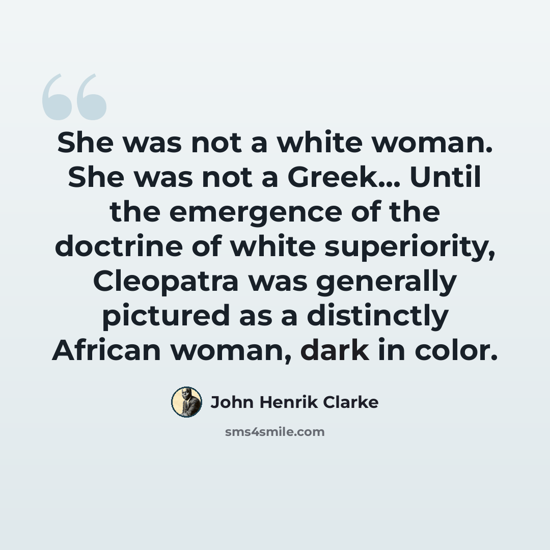 “She was not a white woman. She was not a Greek... Until the emergence of the doctrine of white superiority, Cleopatra was generally pictured as a distinctly African woman, dark in color.” quote by John Henrik Clarke