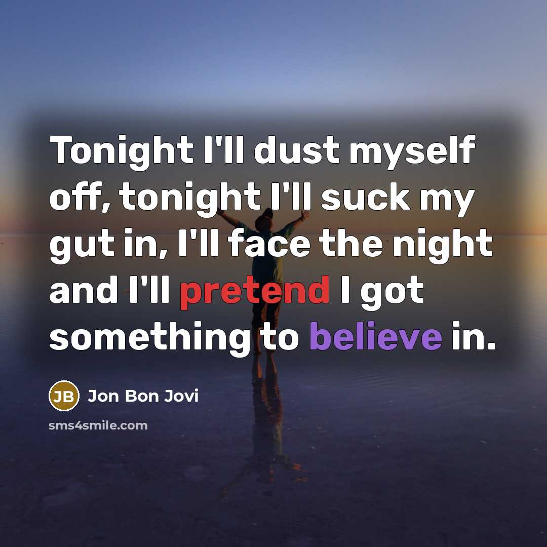 “Tonight I'll dust myself off, tonight I'll suck my gut in, I'll face the night and I'll pretend I got something to believe in.” quote by Jon Bon Jovi