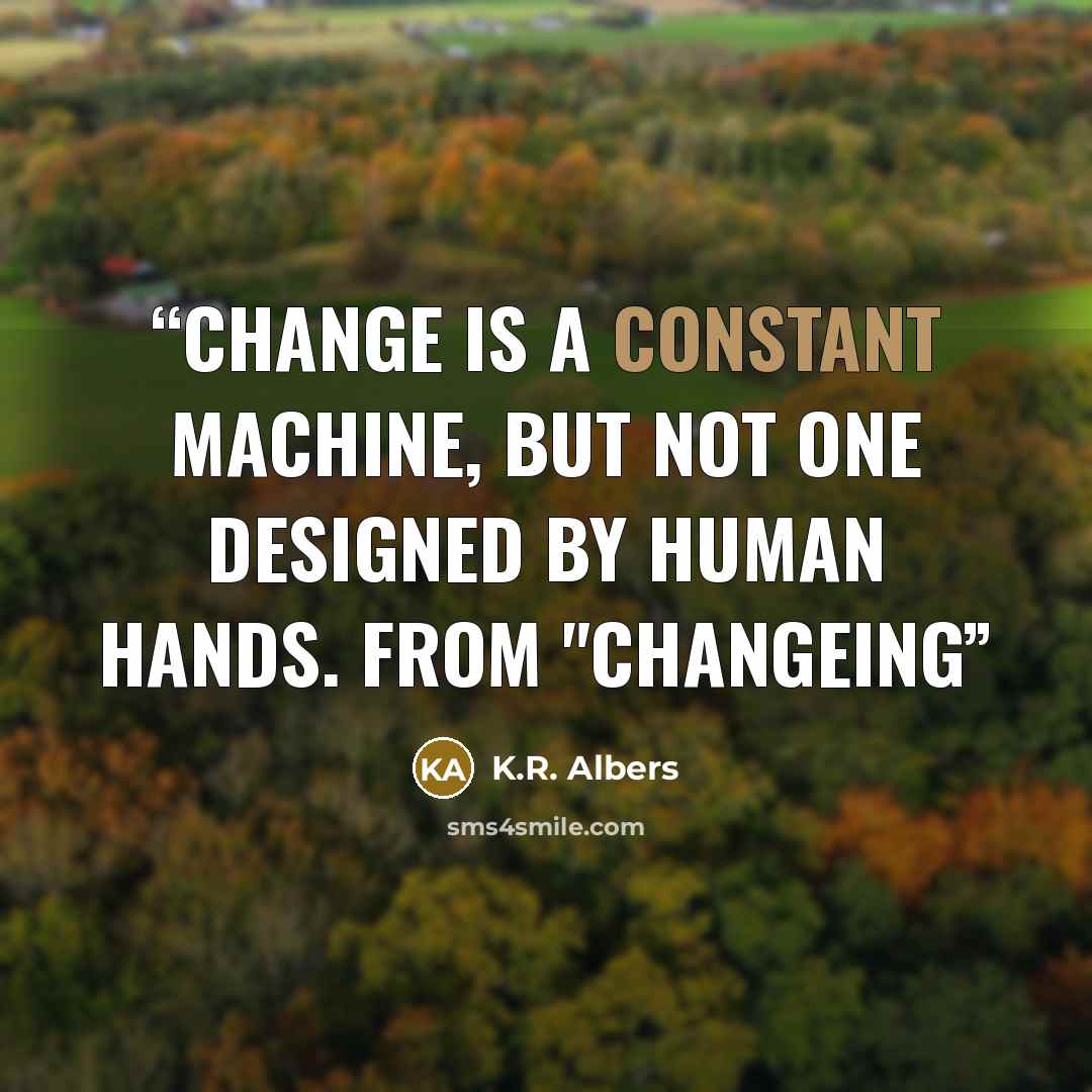 “change is a constant machine, but not one designed by human hands. from "changeING” quote by K.R. Albers