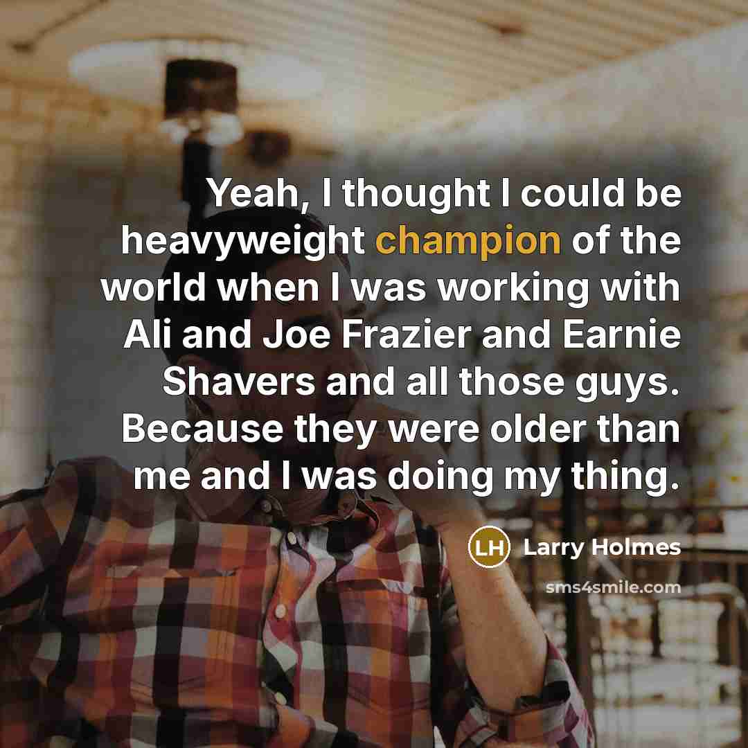 “Yeah, I thought I could be heavyweight champion of the world when I was working with Ali and Joe Frazier and Earnie Shavers and all those guys. Because they were older than me and I was doing my thing.” quote by Larry Holmes
