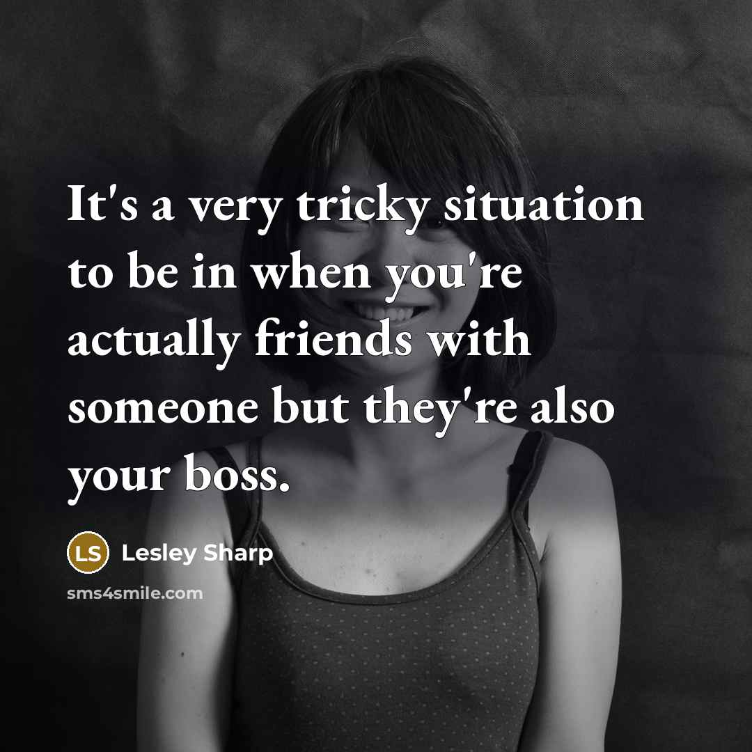 “It's a very tricky situation to be in when you're actually friends with someone but they're also your boss.” quote by Lesley Sharp