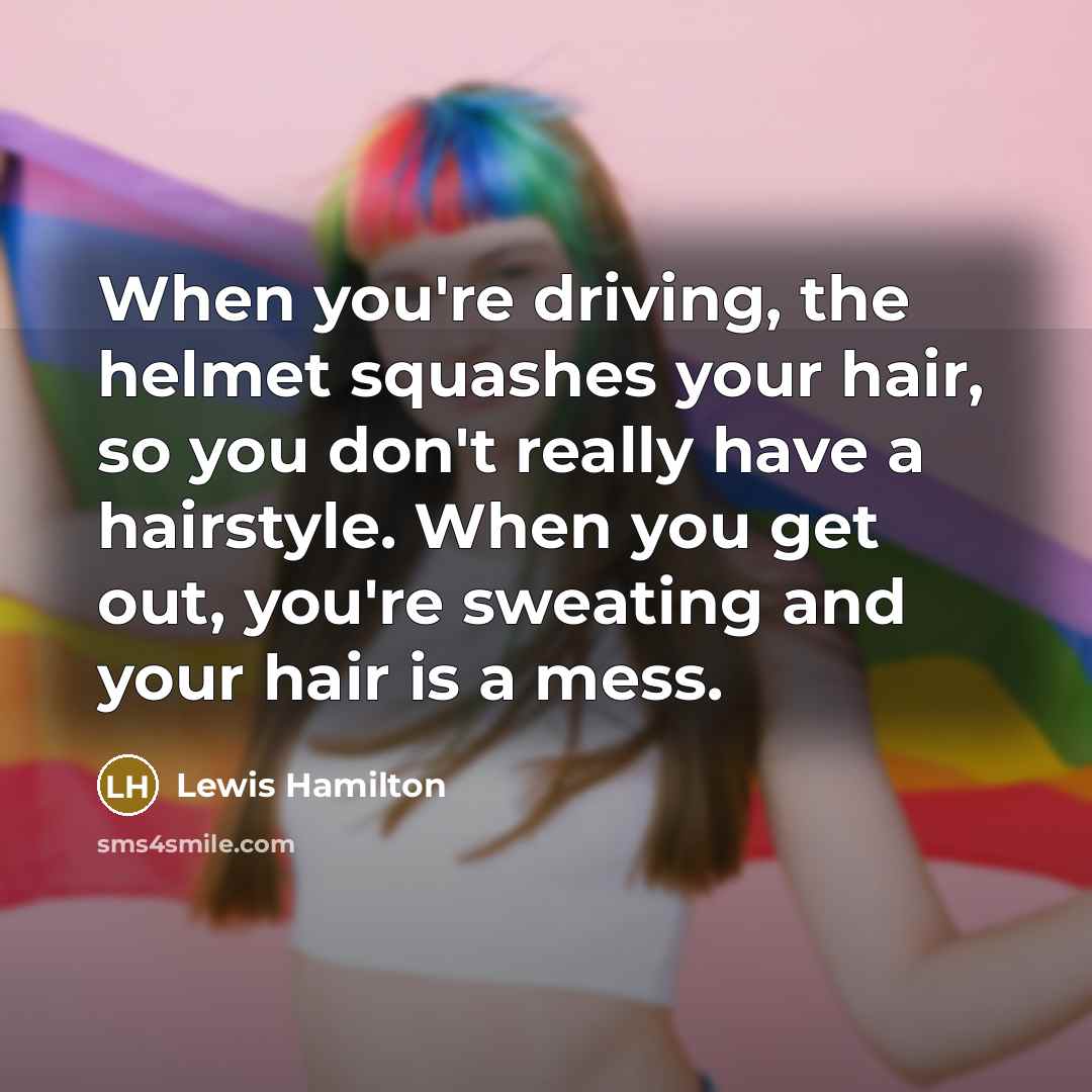 “When you're driving, the helmet squashes your hair, so you don't really have a hairstyle. When you get out, you're sweating and your hair is a mess.” quote by Lewis Hamilton