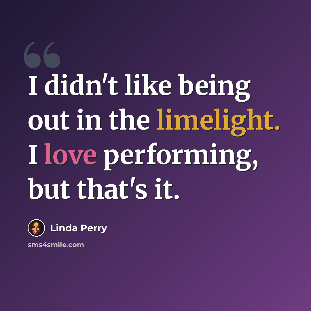“I didn't like being out in the limelight. I love performing, but that's it.” quote by Linda Perry