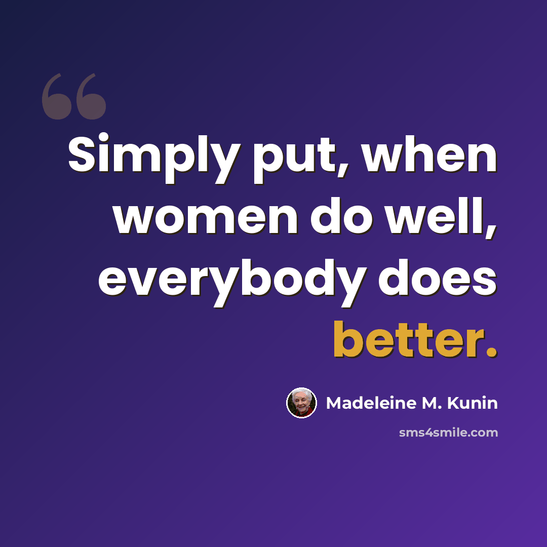 “Simply put, when women do well, everybody does better.” quote by Madeleine M. Kunin