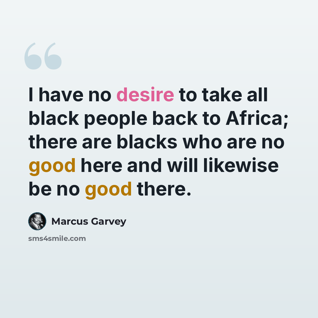“I have no desire to take all black people back to Africa; there are blacks who are no good here and will likewise be no good there.” quote by Marcus Garvey