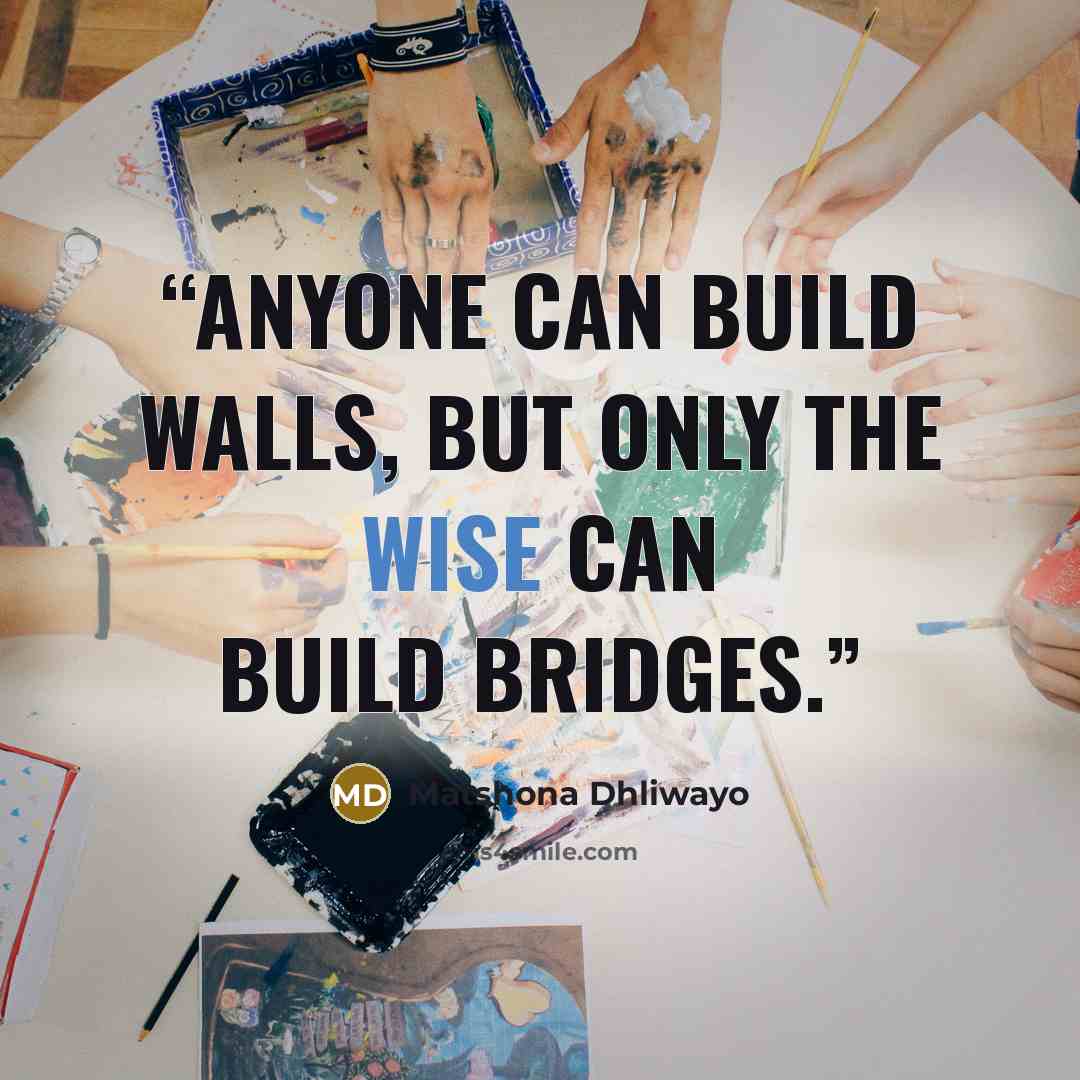 “Anyone can build walls, but only the wise can build bridges.” quote by Matshona Dhliwayo
