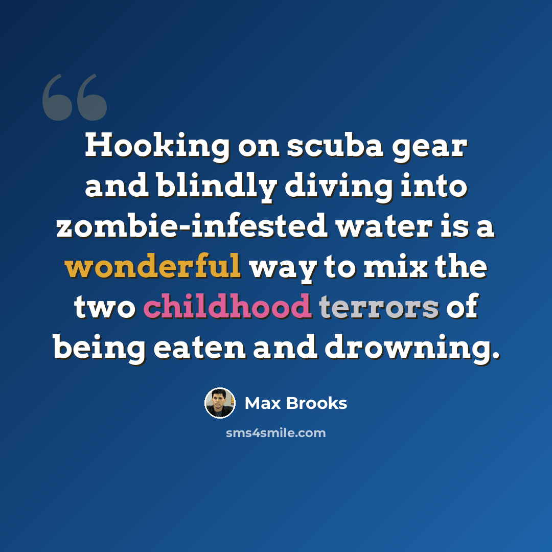“Hooking on scuba gear and blindly diving into zombie-infested water is a wonderful way to mix the two childhood terrors of being eaten and drowning.” quote by Max Brooks