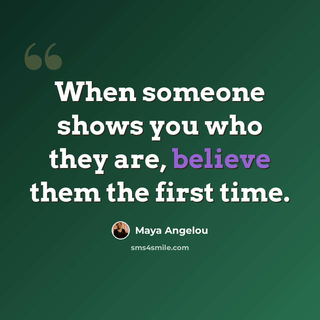 “When someone shows you who they are, believe them the first time.” quote by Maya Angelou