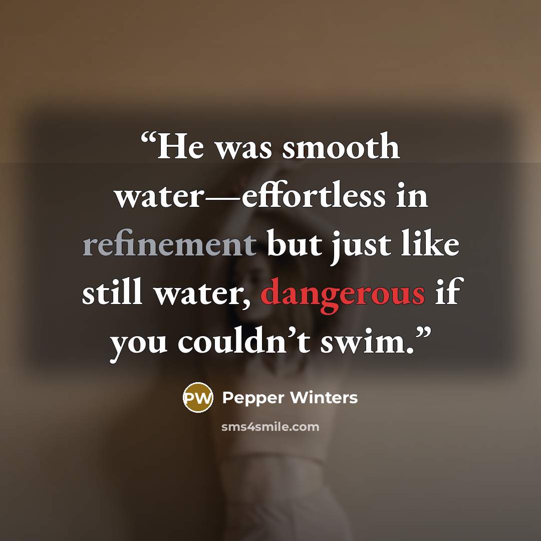 “He was smooth water—effortless in refinement but just like still water, dangerous if you couldn’t swim.” quote by Pepper Winters