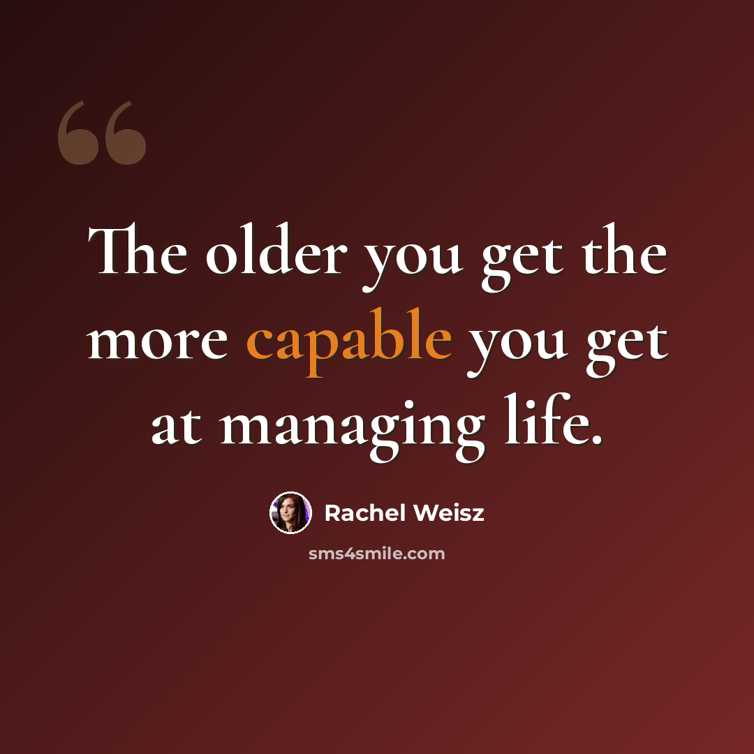 “The older you get the more capable you get at managing life.” quote by Rachel Weisz