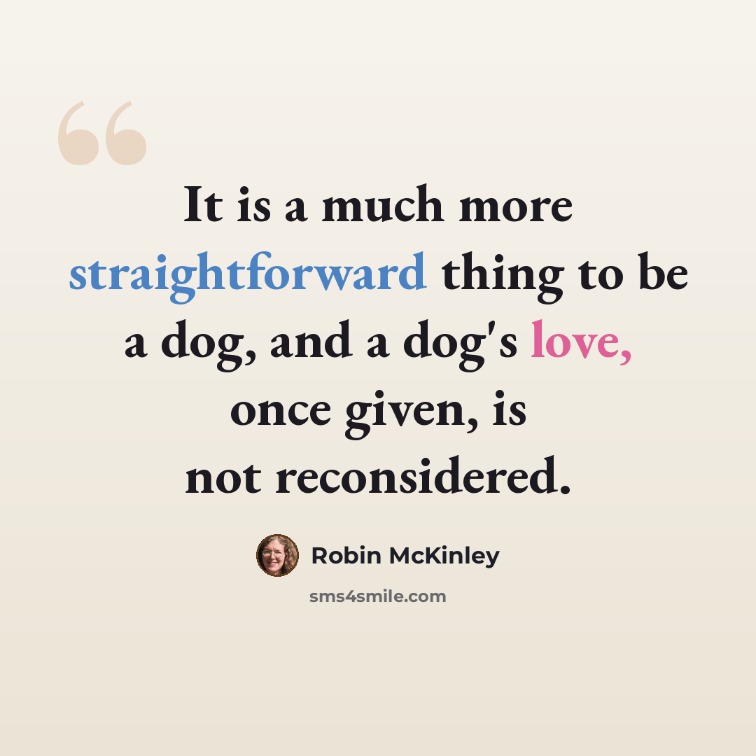 “It is a much more straightforward thing to be a dog, and a dog's love, once given, is not reconsidered.” quote by Robin McKinley