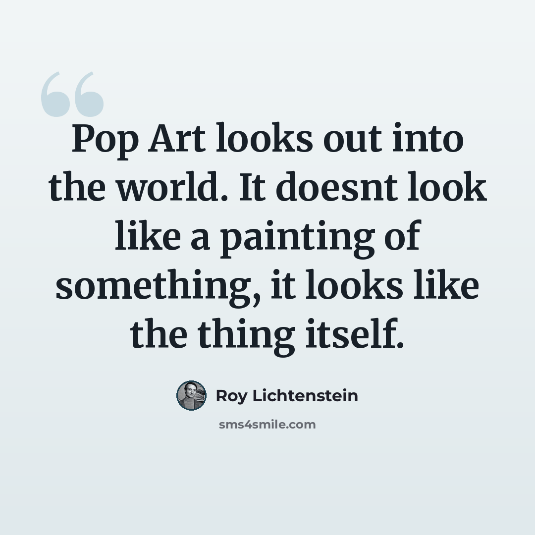 “Pop Art looks out into the world. It doesnt look like a painting of something, it looks like the thing itself.” quote by Roy Lichtenstein