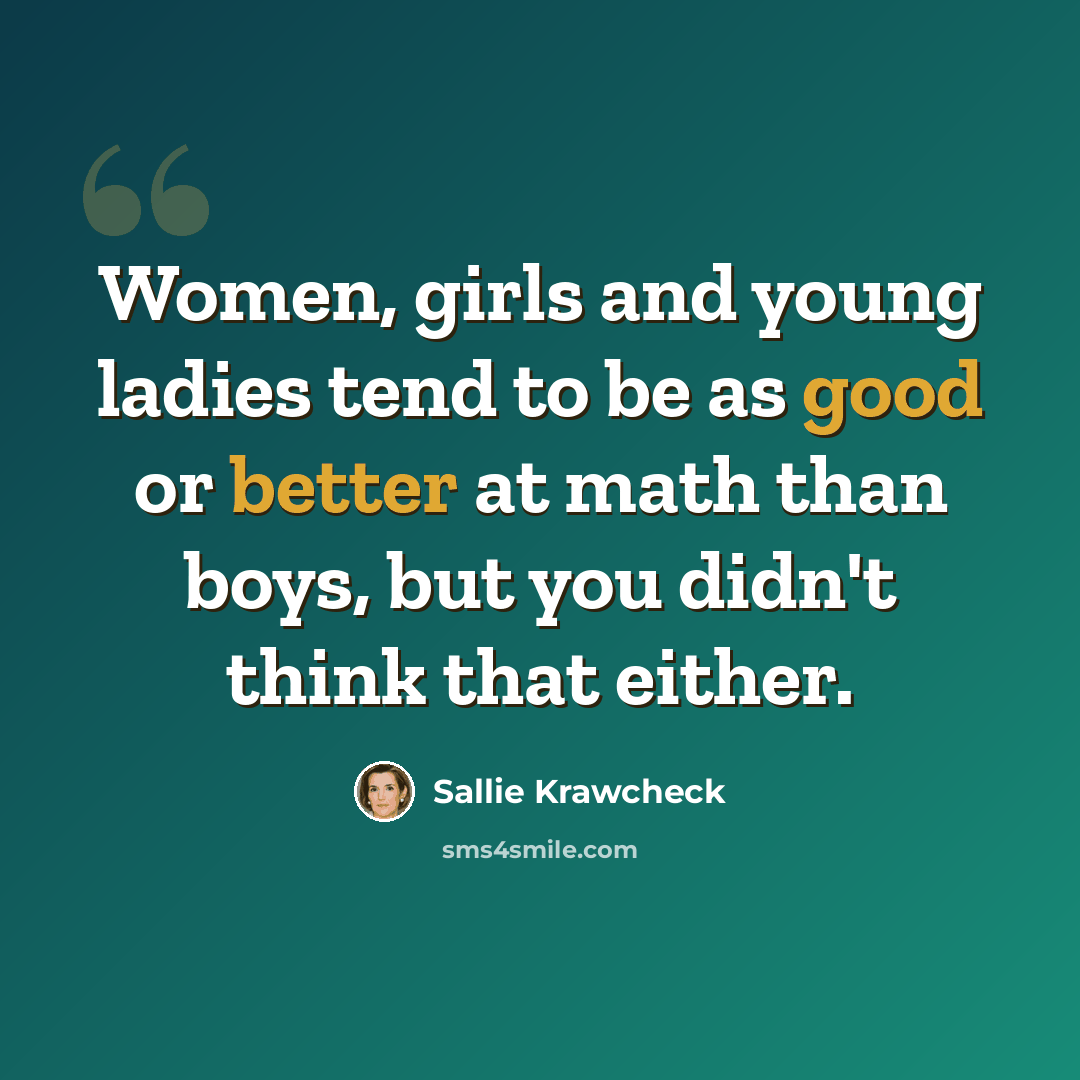 “Women, girls and young ladies tend to be as good or better at math than boys, but you didn't think that either.” quote by Sallie Krawcheck