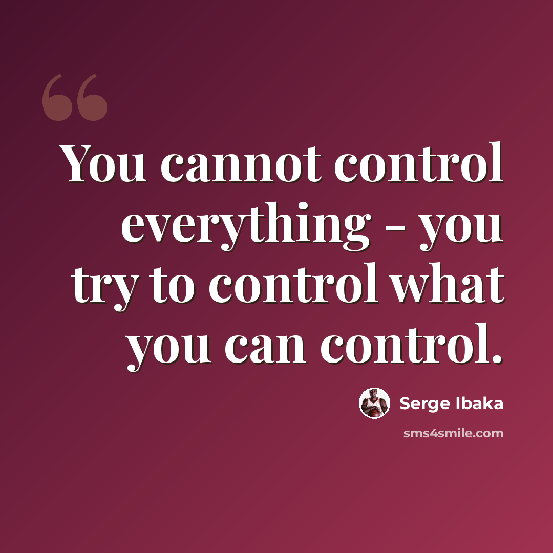 “You cannot control everything - you try to control what you can control.” quote by Serge Ibaka