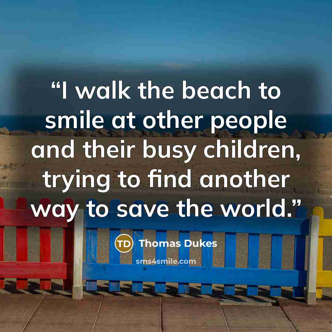 “I walk the beach to smile at other people and their busy children, trying to find another way to save the world.” quote by Thomas Dukes