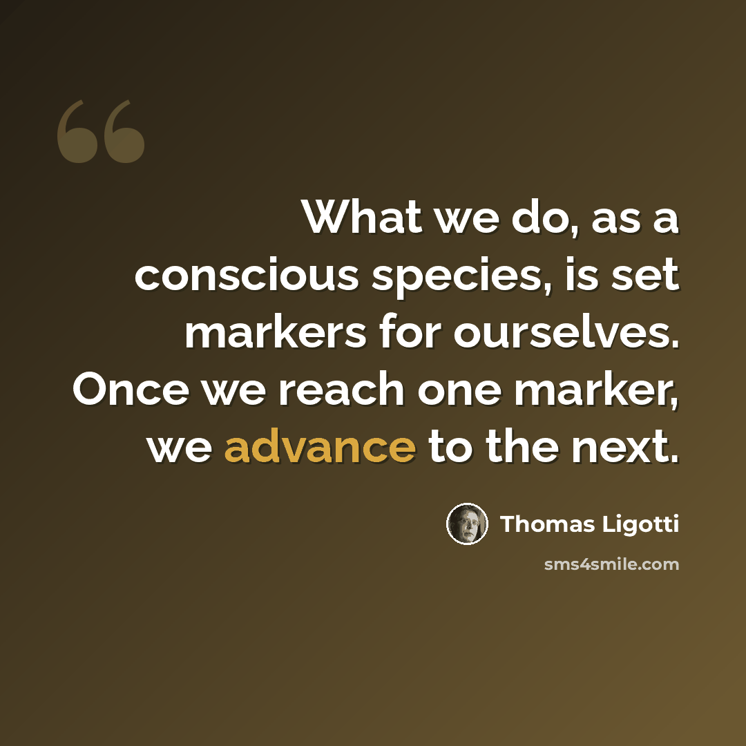 “What we do, as a conscious species, is set markers for ourselves. Once we reach one marker, we advance to the next.” quote by Thomas Ligotti