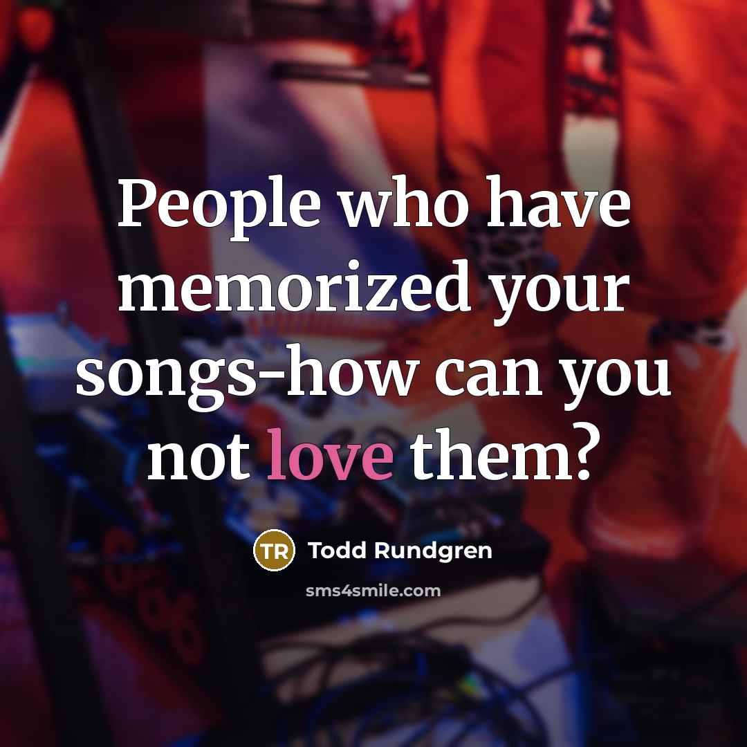 “People who have memorized your songs-how can you not love them?” quote by Todd Rundgren