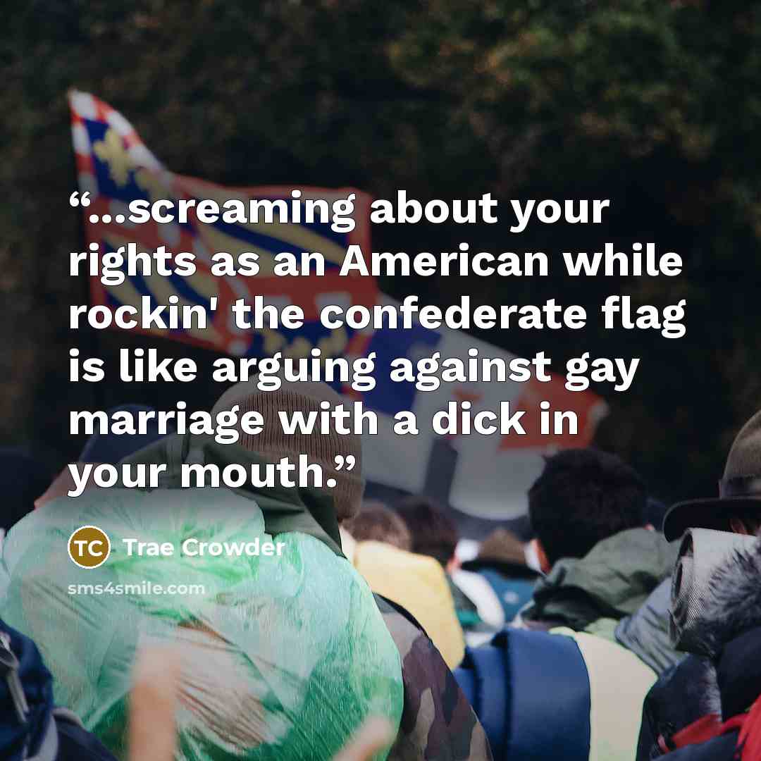 “...screaming about your rights as an American while rockin' the confederate flag is like arguing against gay marriage with a dick in your mouth.” quote by Trae Crowder