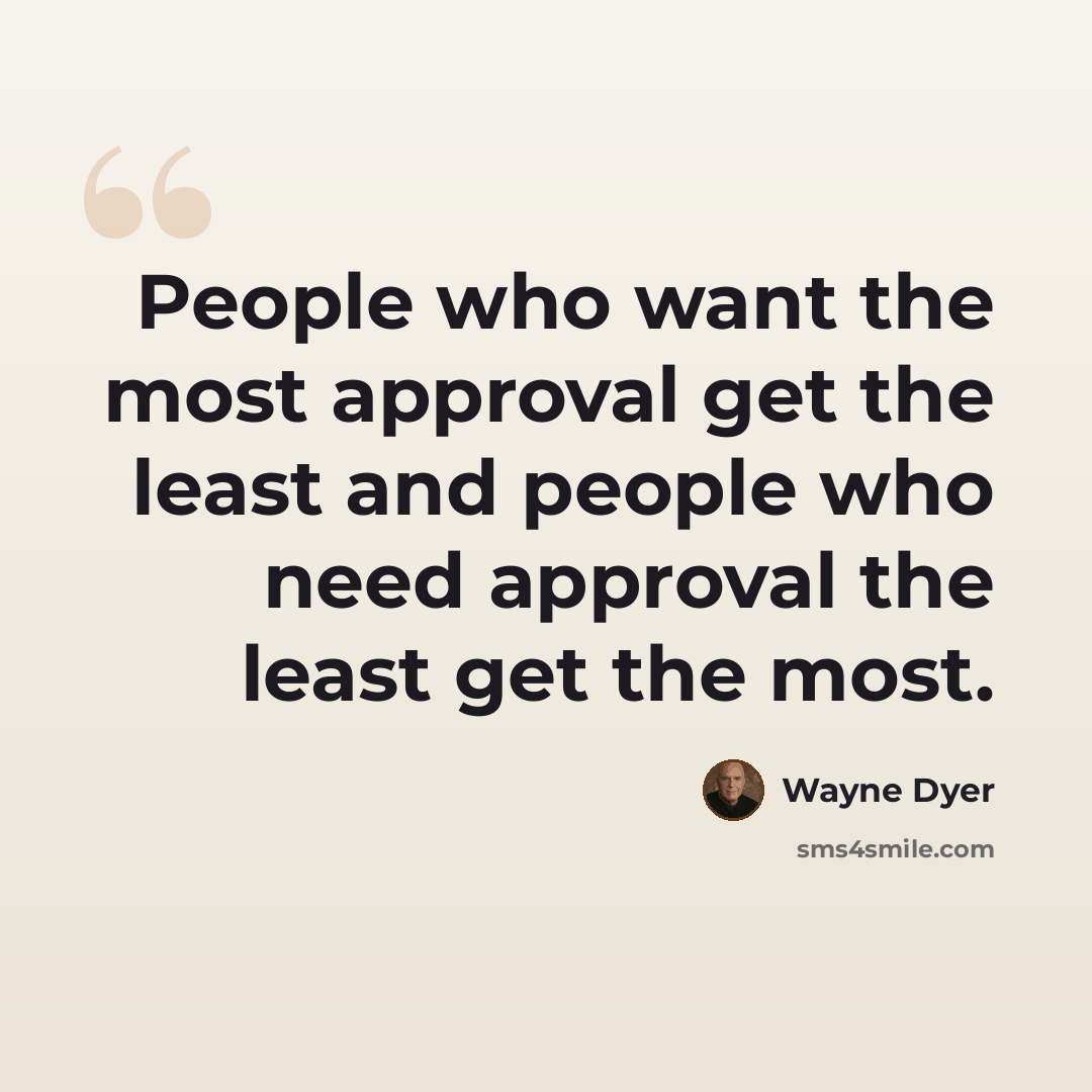 “People who want the most approval get the least and people who need approval the least get the most.” quote by Wayne Dyer