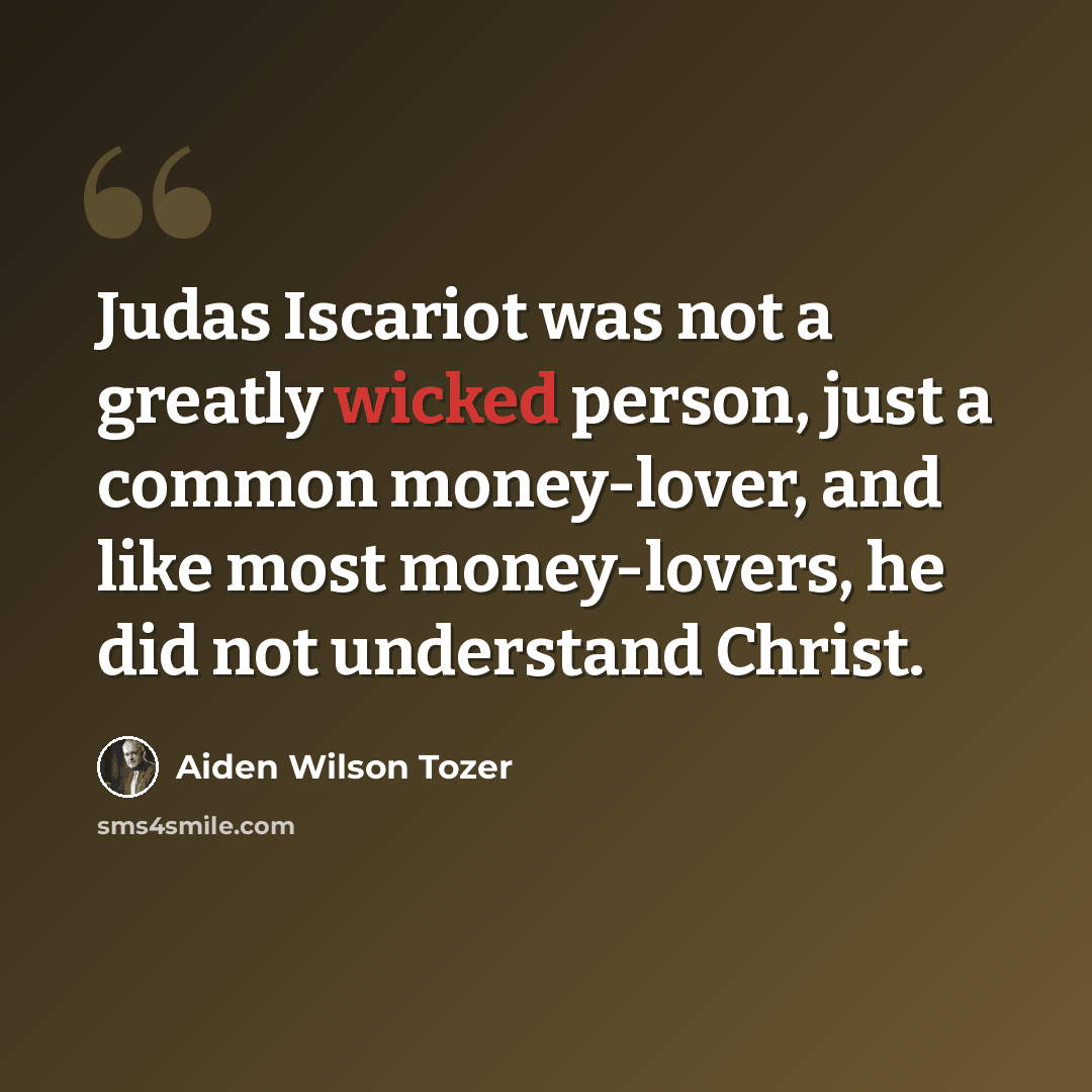“Judas Iscariot was not a greatly wicked person, just a common money-lover, and like most money-lovers, he did not understand Christ.” quote by Aiden Wilson Tozer