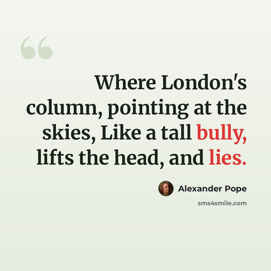 “Where London's column, pointing at the skies, Like a tall bully, lifts the head, and lies.” quote by Alexander Pope