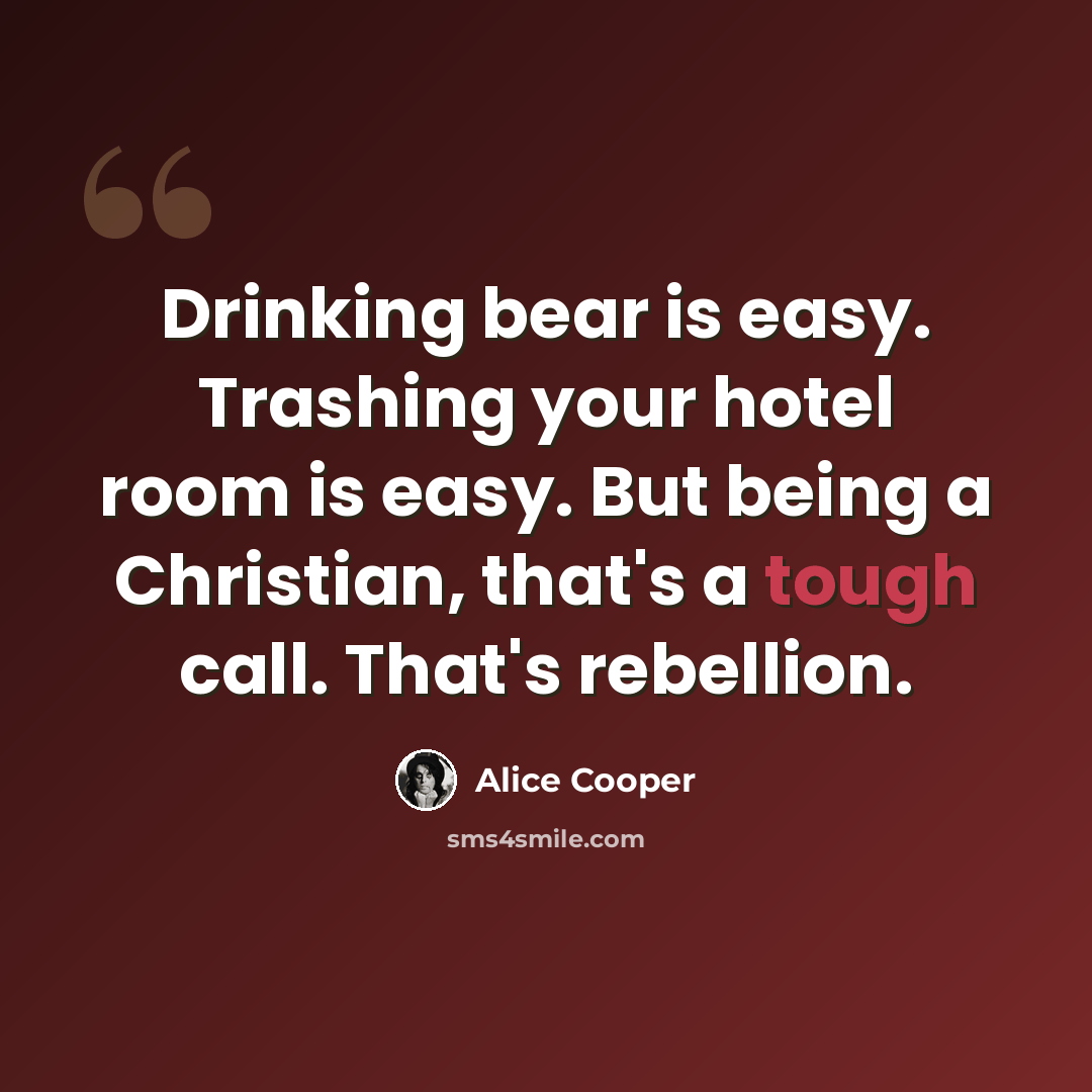 “Drinking bear is easy. Trashing your hotel room is easy. But being a Christian, that's a tough call. That's rebellion.” quote by Alice Cooper