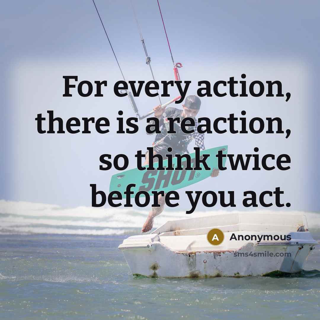 “For every action, there is a reaction, so think twice before you act.” quote by Anonymous