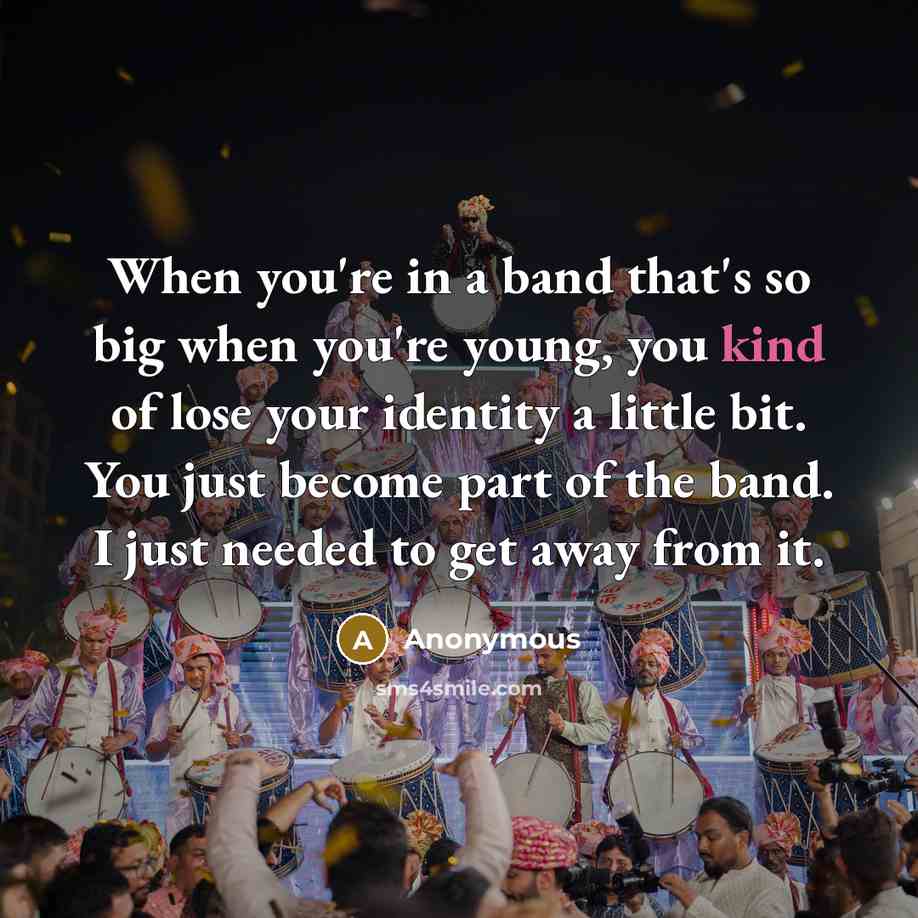 “When you're in a band that's so big when you're young, you kind of lose your identity a little bit. You just become part of the band. I just needed to get away from it.” quote by Anonymous