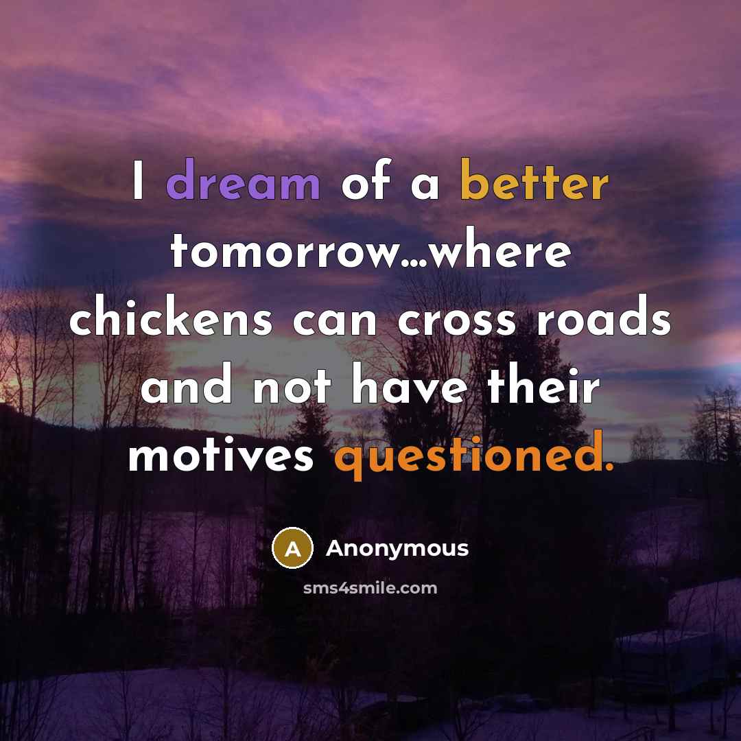 “I dream of a better tomorrow...where chickens can cross roads and not have their motives questioned.” quote by Anonymous