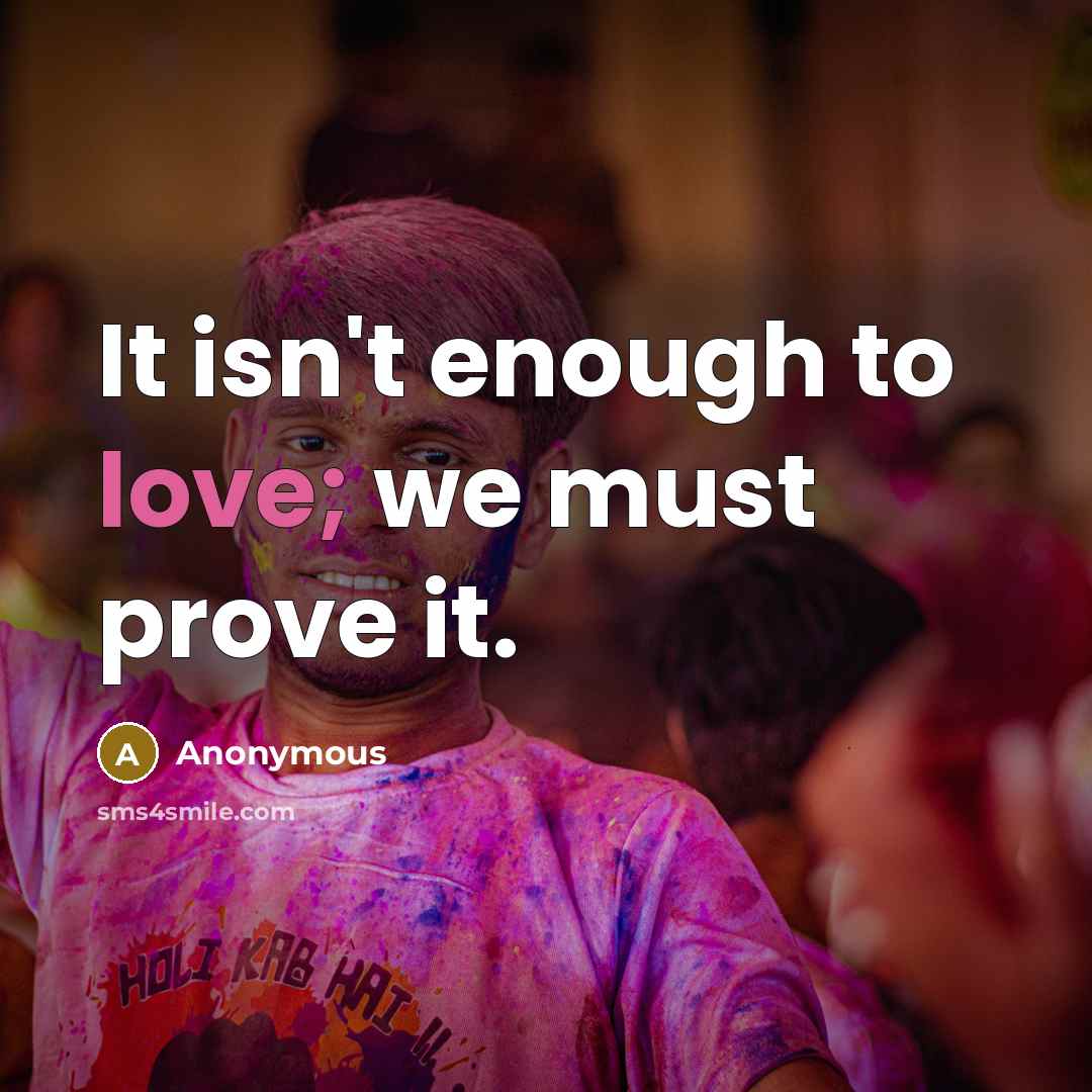 “It isn't enough to love; we must prove it.” quote by Anonymous