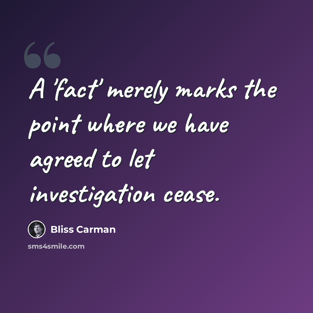 “A 'fact' merely marks the point where we have agreed to let investigation cease.” quote by Bliss Carman