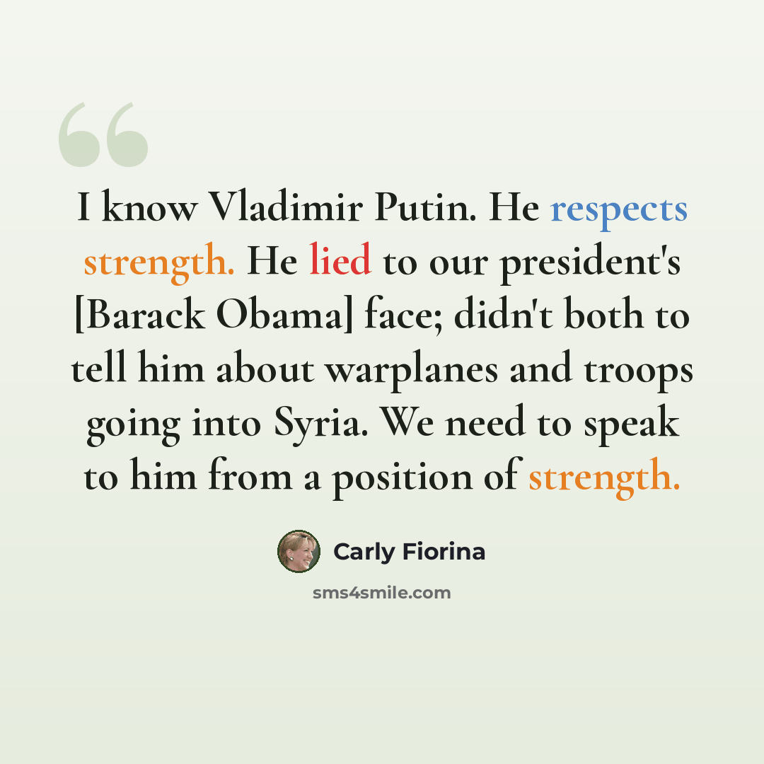 “I know Vladimir Putin. He respects strength. He lied to our president's [Barack Obama] face; didn't both to tell him about warplanes and troops going into Syria. We need to speak to him from a position of strength.” quote by Carly Fiorina
