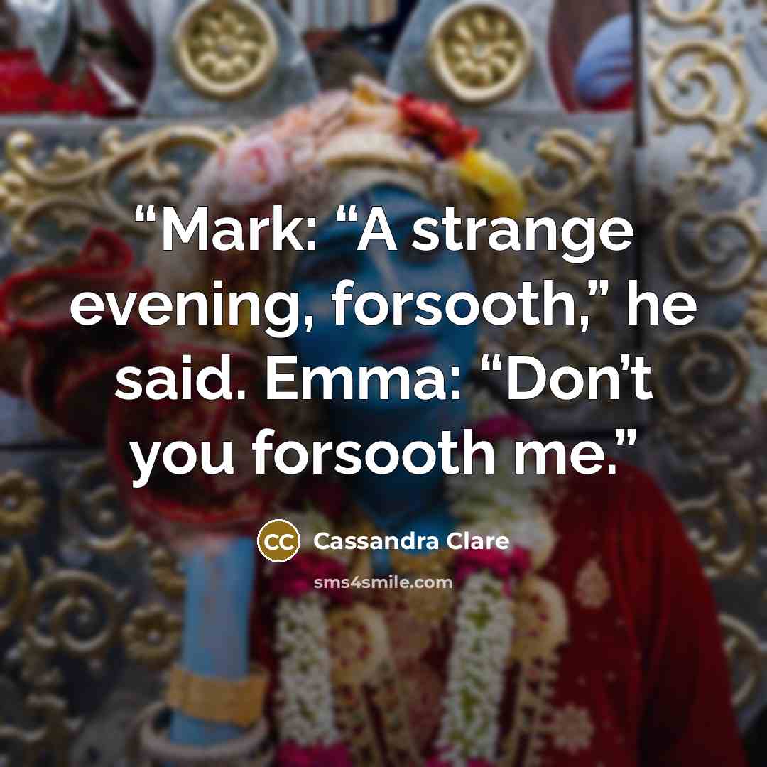 “Mark: “A strange evening, forsooth,” he said. Emma: “Don’t you forsooth me.” quote by Cassandra Clare