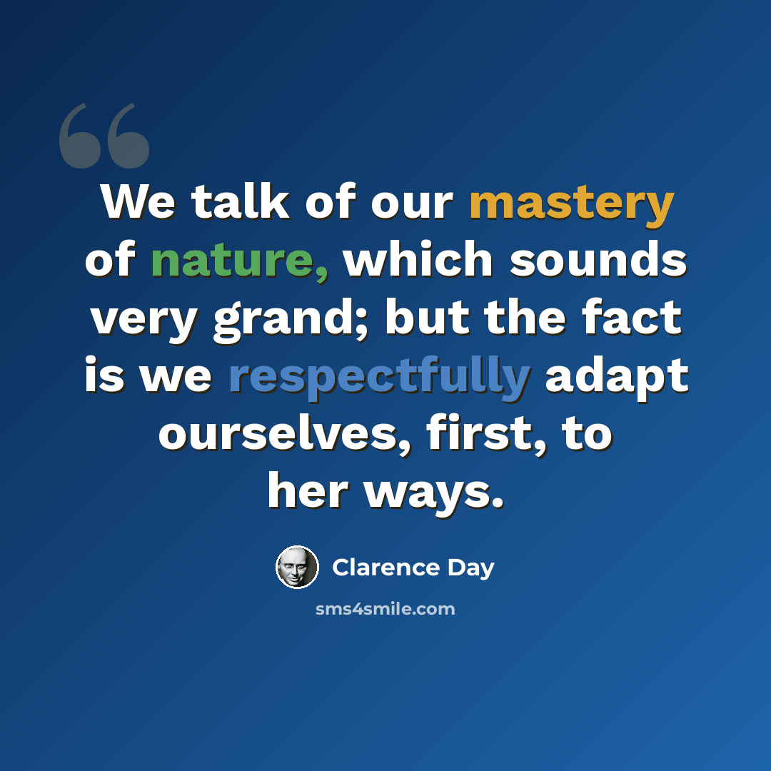 “We talk of our mastery of nature, which sounds very grand; but the fact is we respectfully adapt ourselves, first, to her ways.” quote by Clarence Day