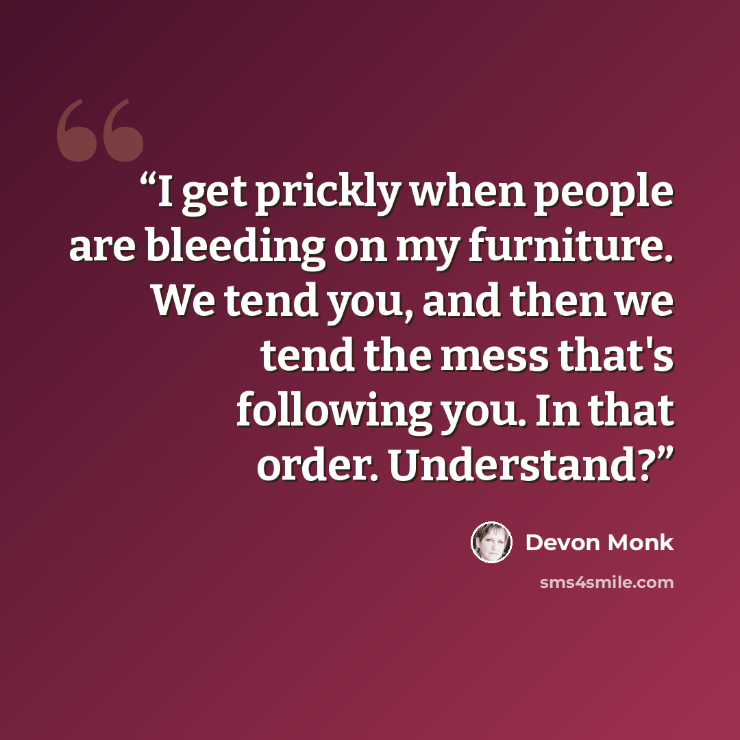 “I get prickly when people are bleeding on my furniture. We tend you, and then we tend the mess that's following you. In that order. Understand?” quote by Devon Monk