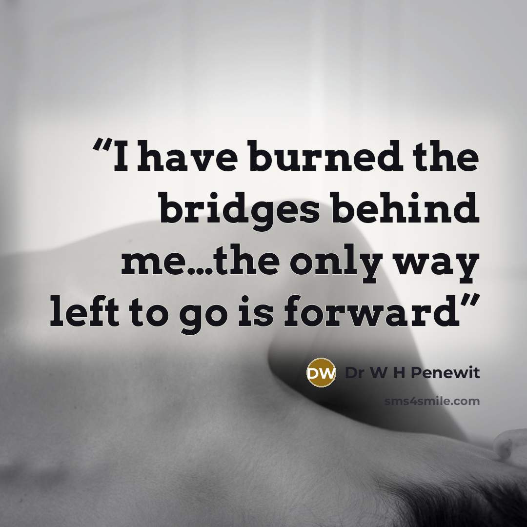 “I have burned the bridges behind me…the only way left to go is forward” quote by Dr W H Penewit