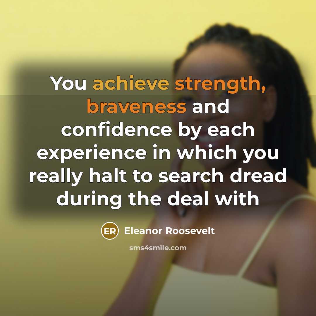 “You achieve strength, braveness and confidence by each experience in which you really halt to search dread during the deal with” quote by Eleanor Roosevelt