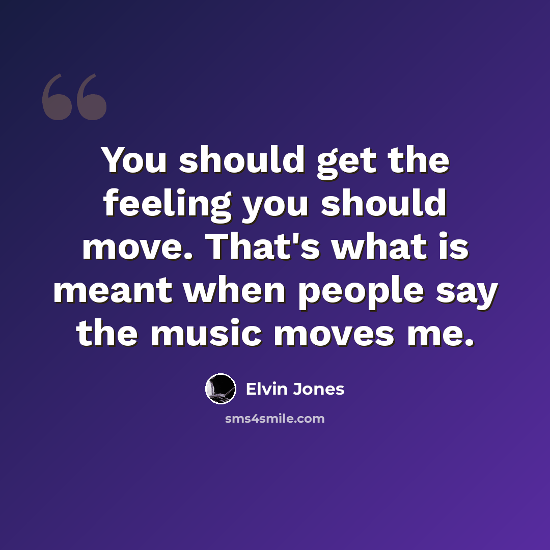 “You should get the feeling you should move. That's what is meant when people say the music moves me.” quote by Elvin Jones