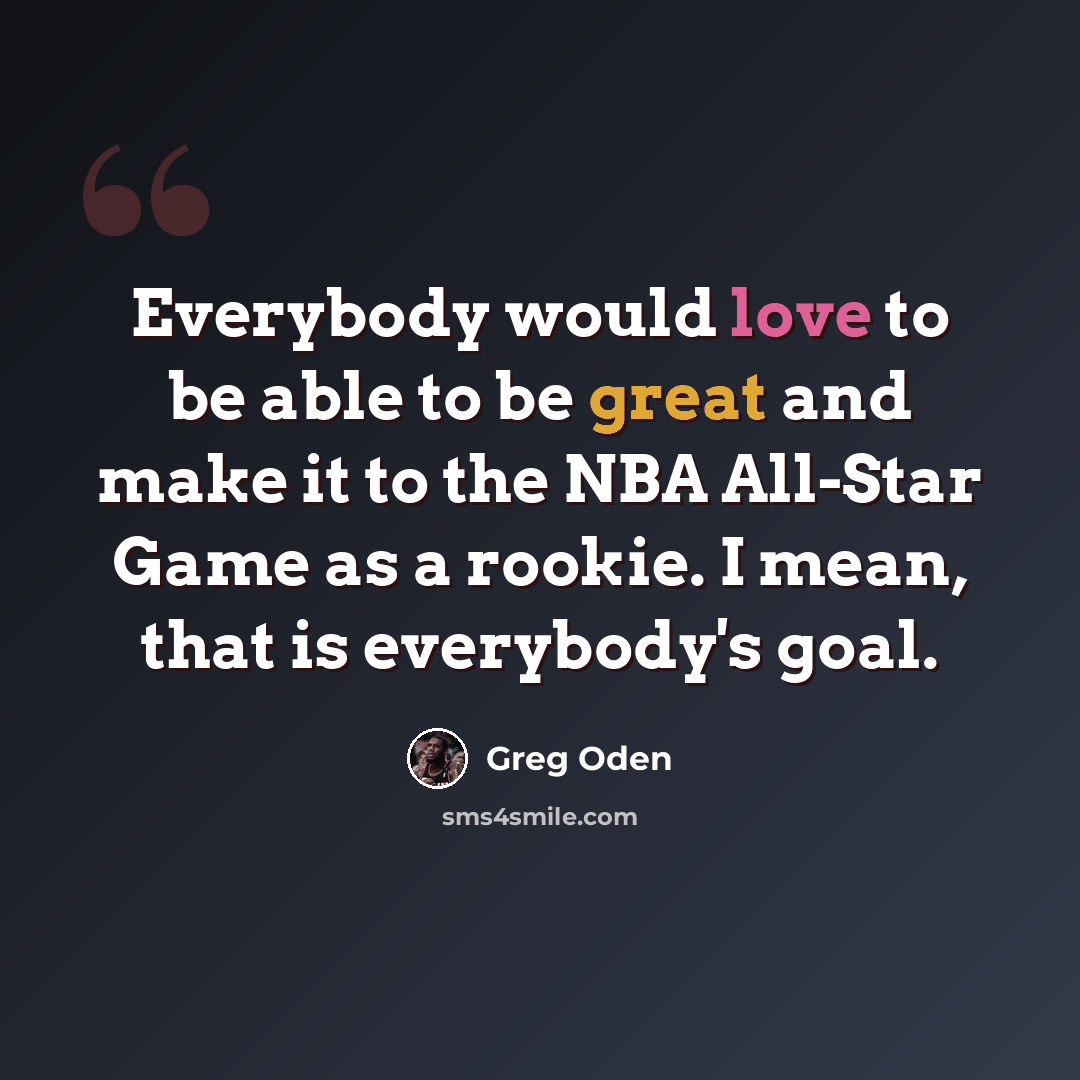 “Everybody would love to be able to be great and make it to the NBA All-Star Game as a rookie. I mean, that is everybody's goal.” quote by Greg Oden